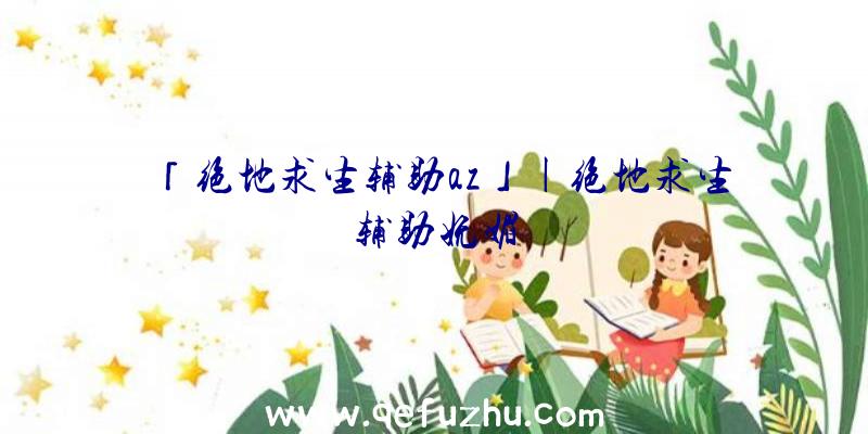 「绝地求生辅助az」|绝地求生辅助妩媚